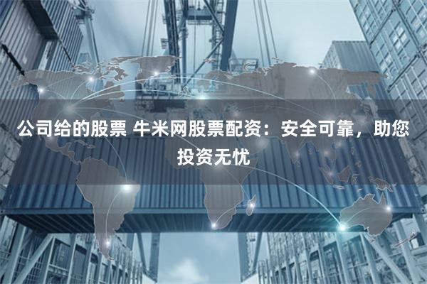 公司给的股票 牛米网股票配资：安全可靠，助您投资无忧