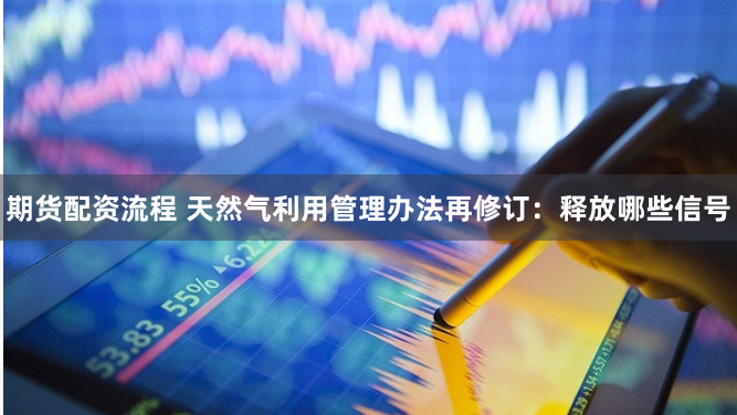 期货配资流程 天然气利用管理办法再修订：释放哪些信号