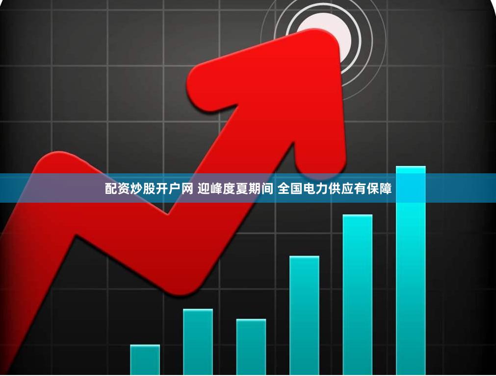 配资炒股开户网 迎峰度夏期间 全国电力供应有保障