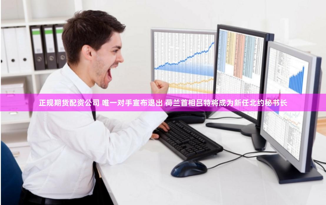 正规期货配资公司 唯一对手宣布退出 荷兰首相吕特将成为新任北约秘书长
