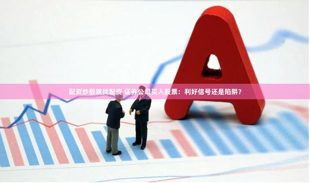 配资炒股就找配资 证券公司买入股票：利好信号还是陷阱？