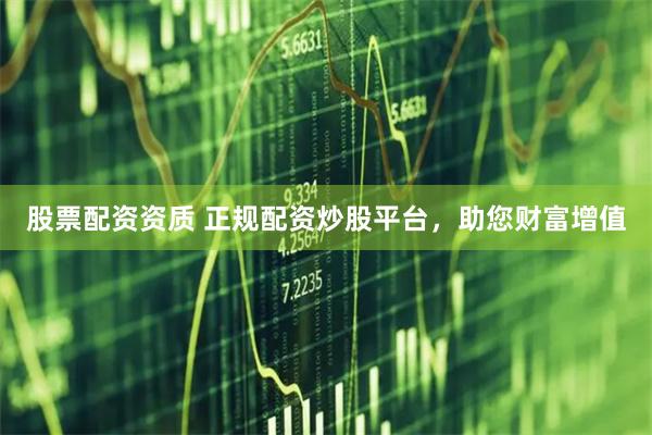 股票配资资质 正规配资炒股平台，助您财富增值