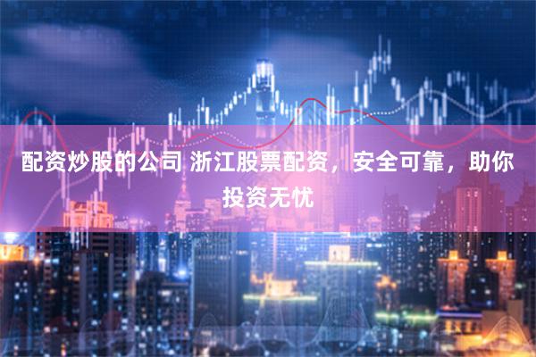 配资炒股的公司 浙江股票配资，安全可靠，助你投资无忧