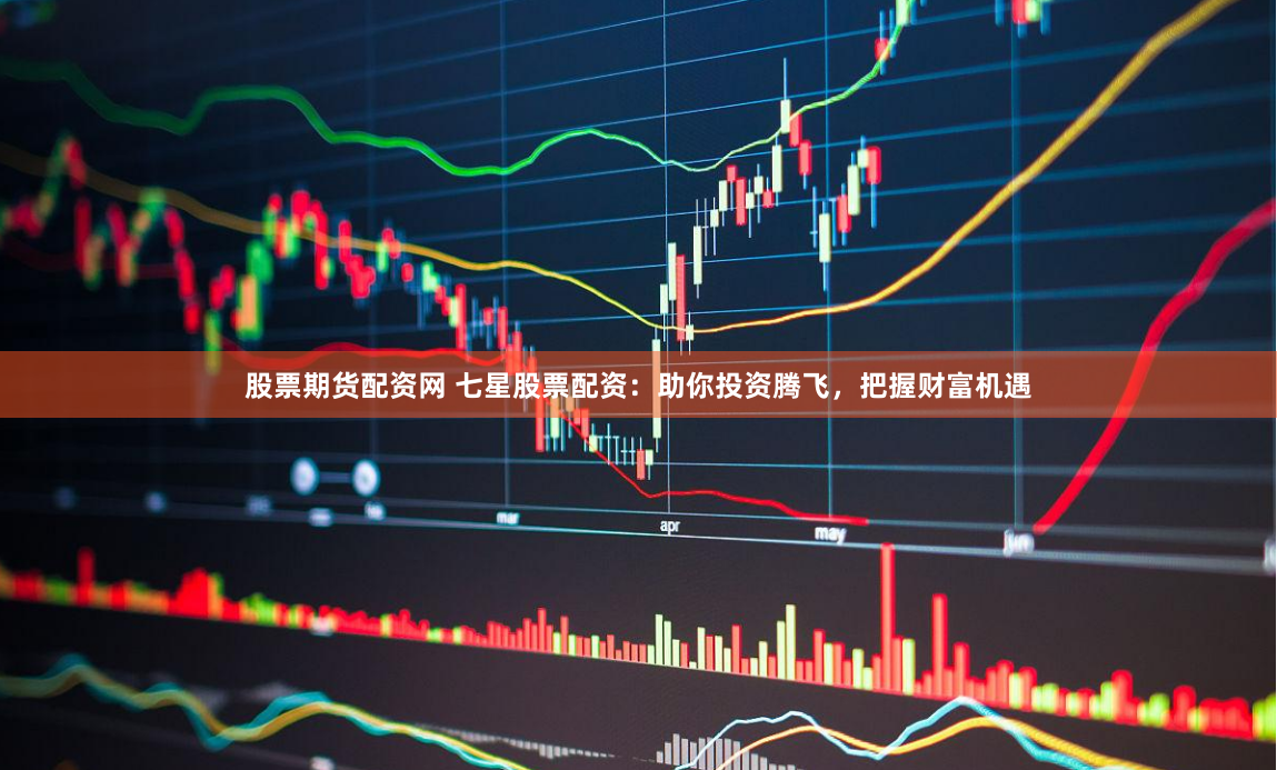 股票期货配资网 七星股票配资：助你投资腾飞，把握财富机遇