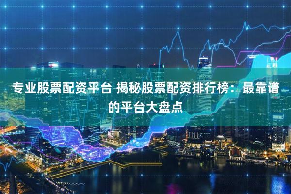 专业股票配资平台 揭秘股票配资排行榜：最靠谱的平台大盘点