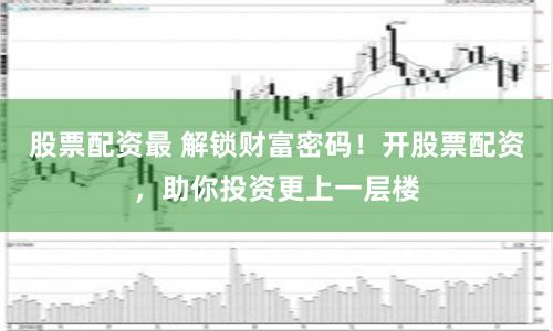 股票配资最 解锁财富密码！开股票配资，助你投资更上一层楼
