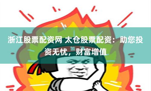 浙江股票配资网 太仓股票配资：助您投资无忧，财富增值