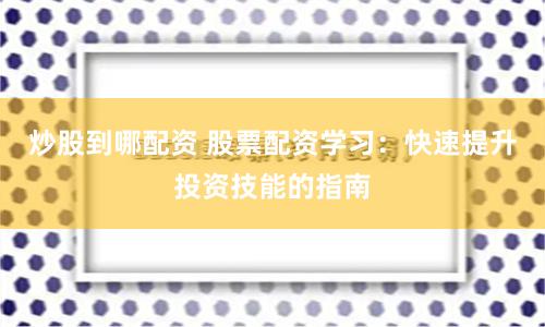 炒股到哪配资 股票配资学习：快速提升投资技能的指南