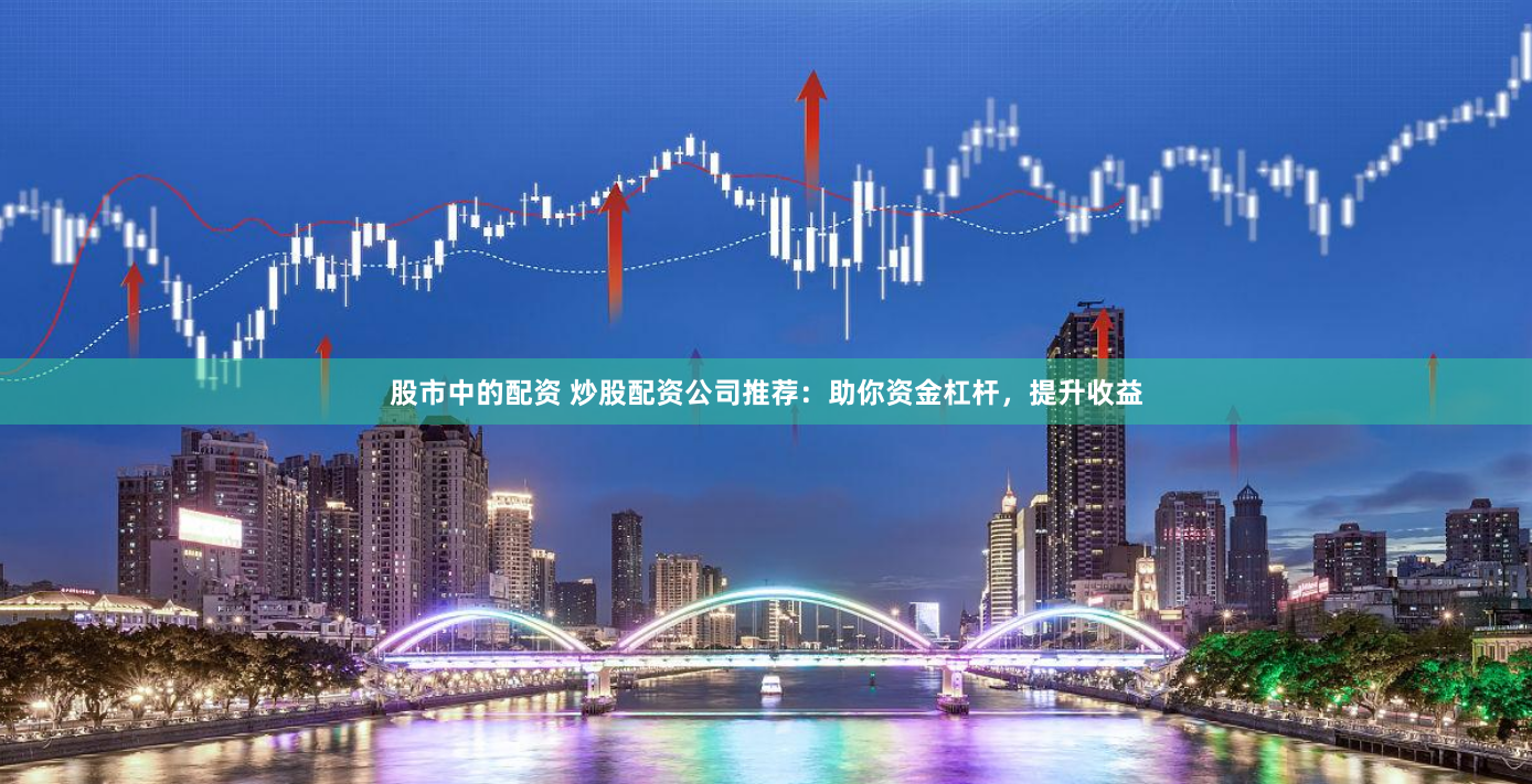 股市中的配资 炒股配资公司推荐：助你资金杠杆，提升收益