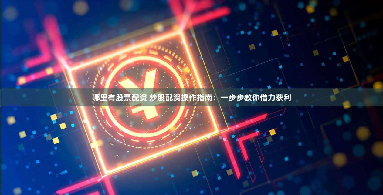 哪里有股票配资 炒股配资操作指南：一步步教你借力获利