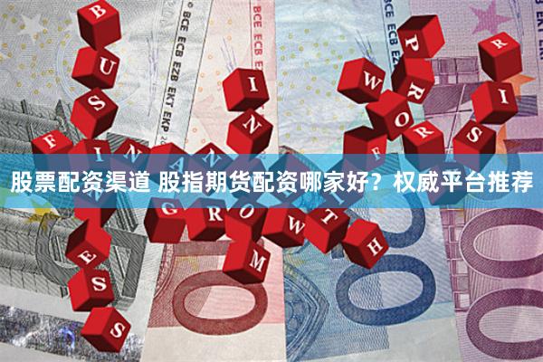 股票配资渠道 股指期货配资哪家好？权威平台推荐