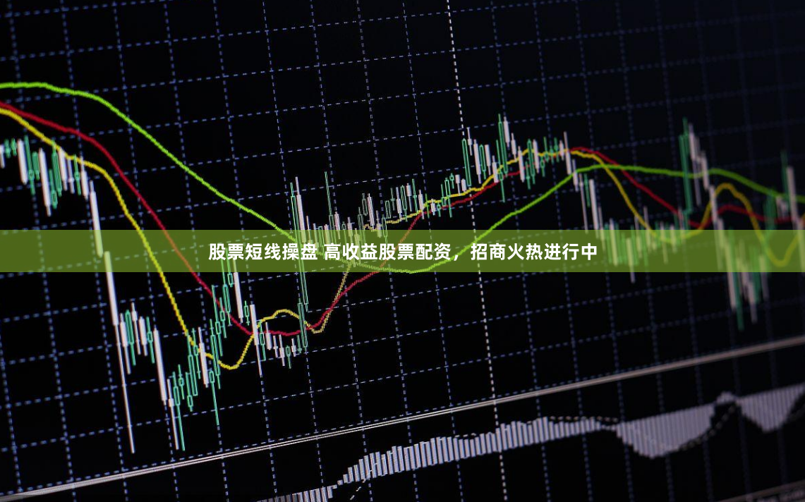 股票短线操盘 高收益股票配资，招商火热进行中
