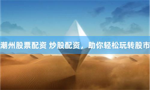 潮州股票配资 炒股配资，助你轻松玩转股市
