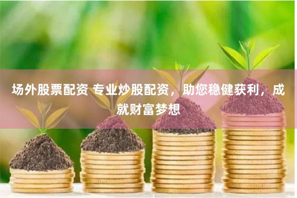 场外股票配资 专业炒股配资，助您稳健获利，成就财富梦想