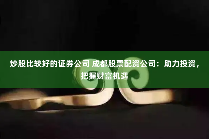 炒股比较好的证券公司 成都股票配资公司：助力投资，把握财富机遇