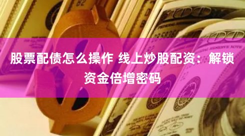 股票配债怎么操作 线上炒股配资：解锁资金倍增密码