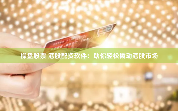 操盘股票 港股配资软件：助你轻松撬动港股市场