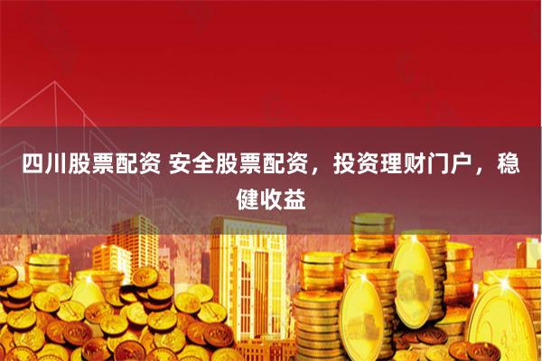 四川股票配资 安全股票配资，投资理财门户，稳健收益