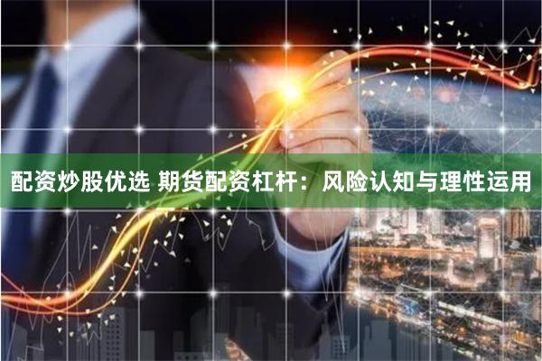 配资炒股优选 期货配资杠杆：风险认知与理性运用