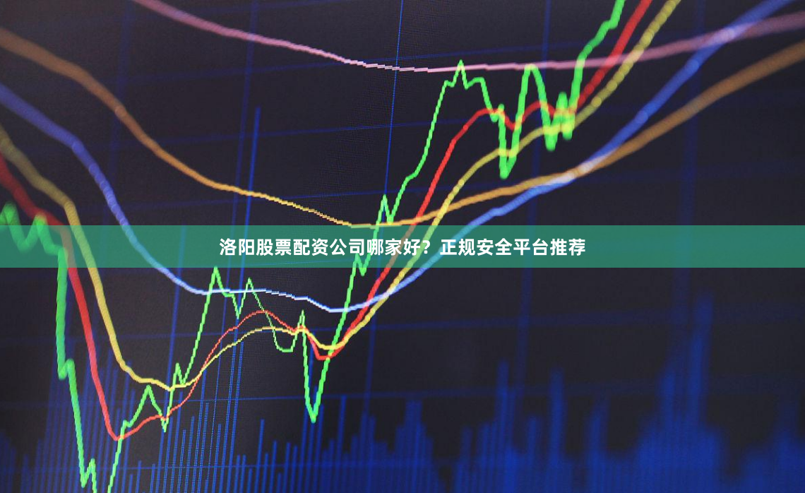 洛阳股票配资公司哪家好？正规安全平台推荐