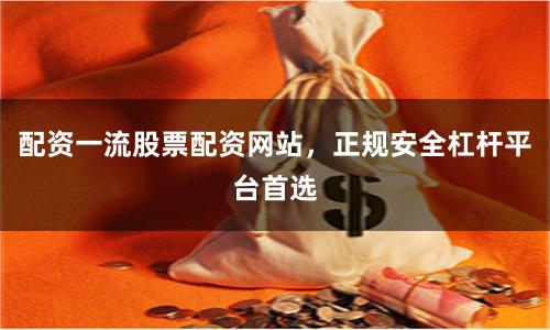 配资一流股票配资网站，正规安全杠杆平台首选