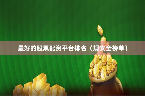 最好的股票配资平台排名（规安全榜单）