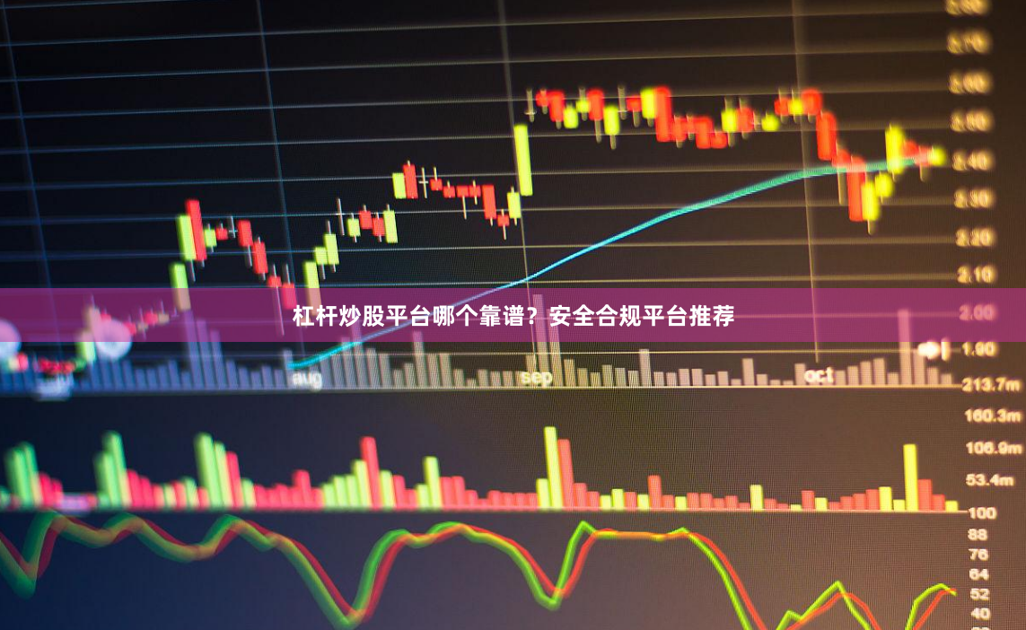 杠杆炒股平台哪个靠谱？安全合规平台推荐